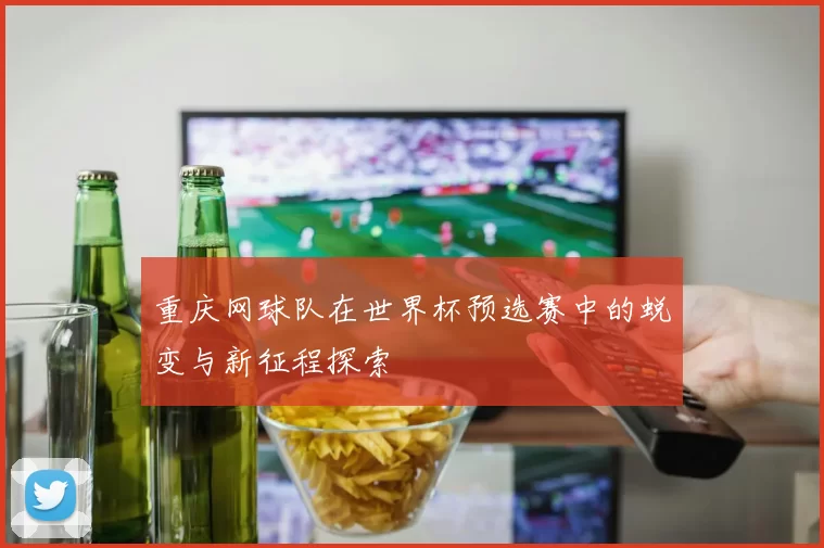 重庆网球队在世界杯预选赛中的蜕变与新征程探索