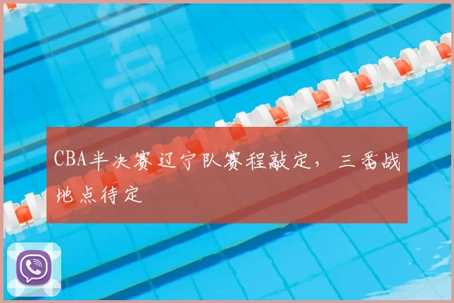 CBA半决赛辽宁队赛程敲定，三番战地点待定