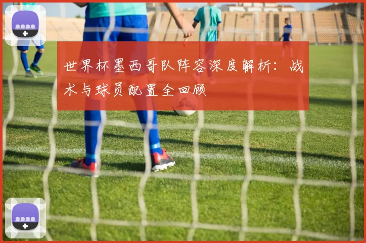 世界杯墨西哥队阵容深度解析:战术与球员配置全回顾
