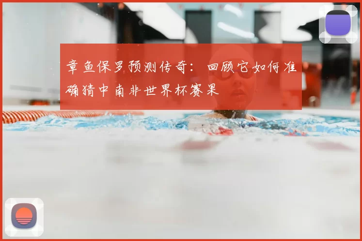 章鱼保罗预测传奇:回顾它如何准确猜中南非世界杯赛果