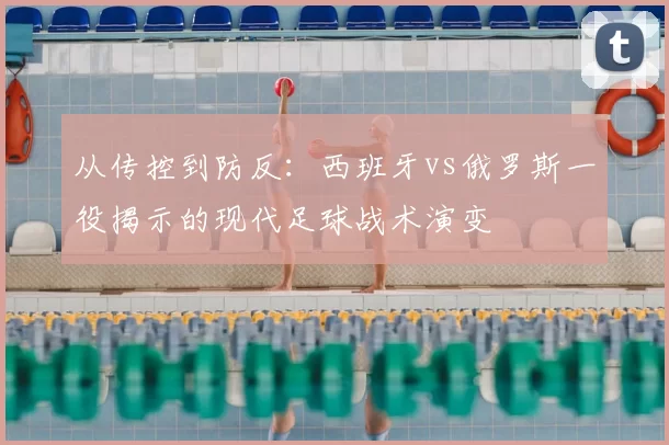 从传控到防反：西班牙vs俄罗斯一役揭示的现代足球战术演变