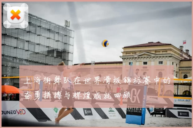 上海街舞队在世界滑板锦标赛中的奋勇拼搏与辉煌成就回顾