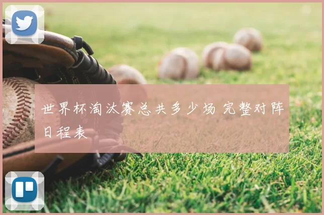 世界杯淘汰赛总共多少场 完整对阵日程表