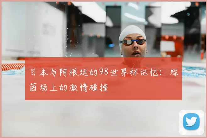 日本与阿根廷的98世界杯记忆：绿茵场上的激情碰撞