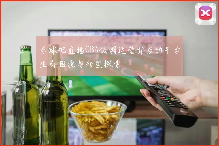 乐球吧直播CBA低调运营背后的平台生存困境与转型探索