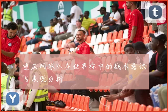 重庆网球队在世界杯中的战术意识与表现分析
