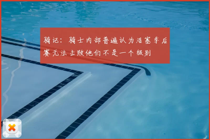 骑记：骑士内部普遍认为活塞季后赛无法击败他们不是一个级别
