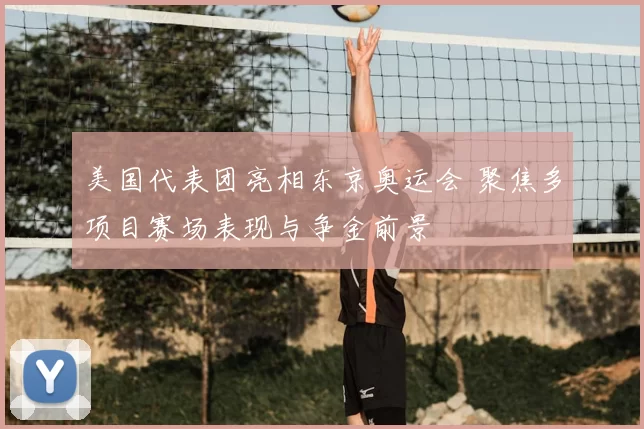 美国代表团亮相东京奥运会 聚焦多项目赛场表现与争金前景