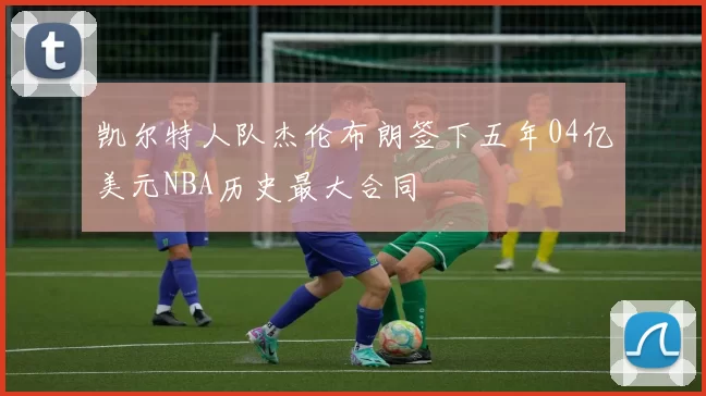 凯尔特人队杰伦布朗签下五年04亿美元NBA历史最大合同