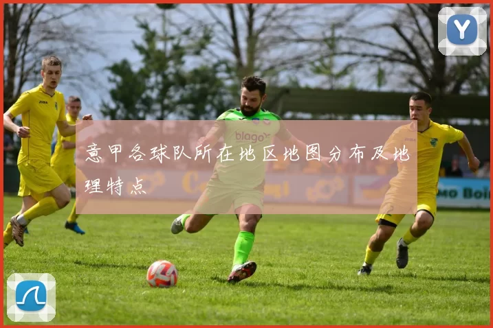 意甲各球队所在地区地图分布及地理特点