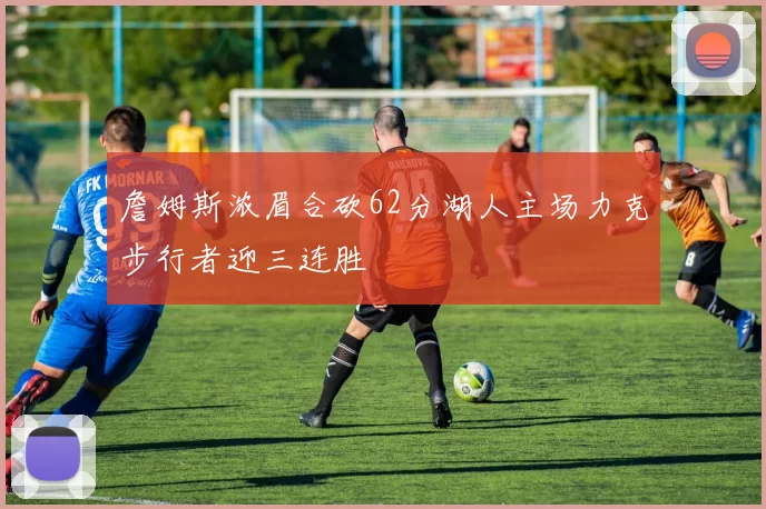 詹姆斯浓眉合砍62分湖人主场力克步行者迎三连胜