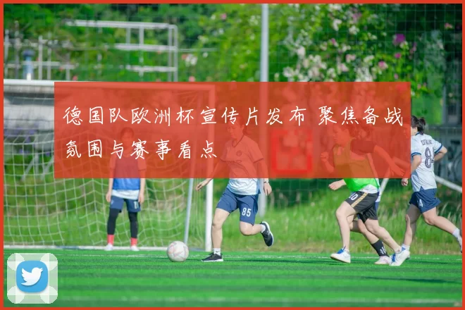 德国队欧洲杯宣传片发布 聚焦备战氛围与赛事看点