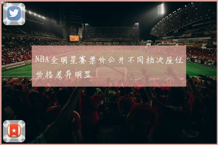 NBA全明星赛票价公开不同档次座位价格差异明显