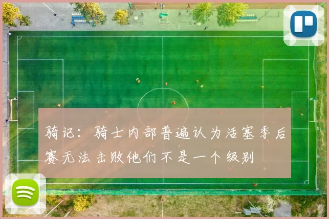 骑记：骑士内部普遍认为活塞季后赛无法击败他们不是一个级别