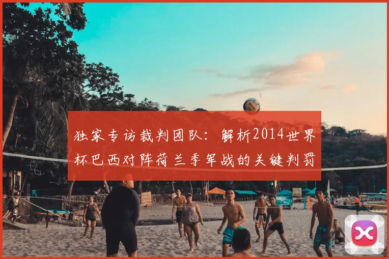 独家专访裁判团队：解析2014世界杯巴西对阵荷兰季军战的关键判罚